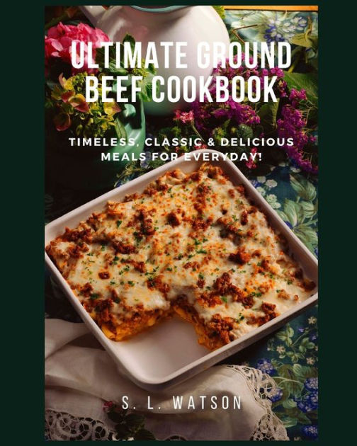 Ultimate Ground Beef Cookbook Timeless, Classic and Delicious Meals