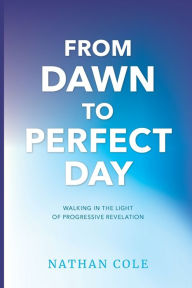 Title: From Dawn to Perfect Day: Walking in the Light of Progressive Revelation, Author: Nathan Cole