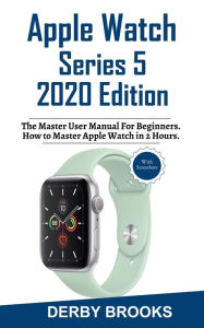 Title: Apple Watch Series 5 2020 Edition: The Master User Manual for Beginners. How to Master Your Watch in 2 Hours, Author: Derby Brooks