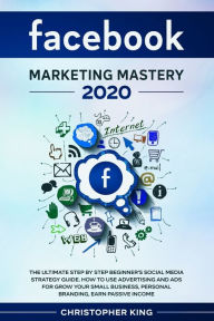 Title: Facebook Marketing Mastery 2020: The ultimate step by step beginner's social media strategy guide. How to use advertising and ads for grow your small business, personal branding, earn passive income, Author: Christopher King