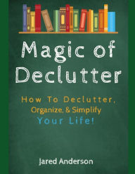 Title: Magic of Declutter - How to Declutter, Organize, & Simply Your Life!, Author: Jared Anderson