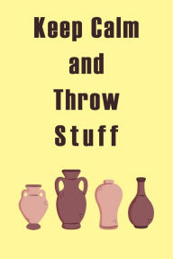Title: Keep Calm and Throw Stuff: Ceramic Work, Gift for Potters, Pottery Project notebook, Author: Robb Shankley