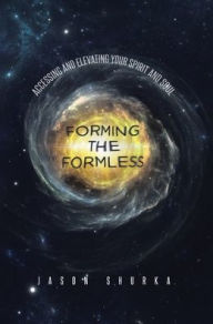 Title: Forming the Formless: Accessing and Elevating Your Spirit and Soul, Author: Jason Shurka