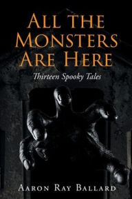 Title: All the Monsters Are Here: Thirteen Spooky Tales, Author: Aaron Ray Ballard