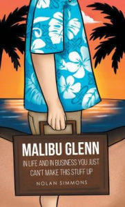 Title: Malibu Glenn: In Life and in Business You Just Can't Make This Stuff Up, Author: Nolan Simmons