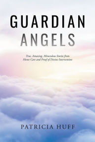 Title: Guardian Angels: True, Amazing, Miraculous Stories from Home Care and Proof of Divine Intervention, Author: Patricia Huff