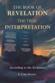 Title: The Book of Revelation: The True Interpretation According to the Scriptures, Author: S Carl Binion