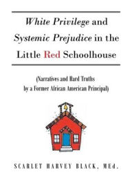 Title: White Privilege and Systemic Prejudice in the Little Red Schoolhouse: (Narratives and Hard Truths by a Former African American Principal), Author: Scarlet Harvey Black Med