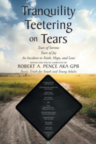 Title: Tranquility Teetering on Tears: Tears of Sorrow Tears of Joy An Incident in Faith, Hope, and Love, Author: Robert A. Pence aka gpb