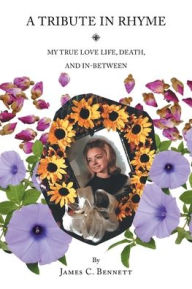 Title: A Tribute in Rhyme: My True Love Life, Death, and In-Between, Author: James C. Bennett