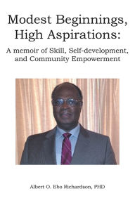 Title: Modest Beginnings, High Aspirations: A memoir of Skill, Self-development, and Community Empowerment, Author: Albert O. Ebo Richardson PHD