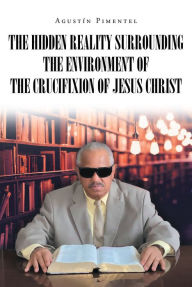 Title: The Hidden Reality Surrounding the Environment of the Crucifixion of Jesus Christ, Author: Agustín Pimentel