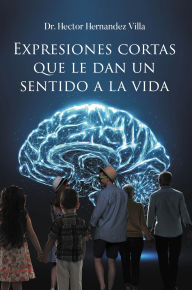 Title: Expresiones Cortas que le Dan un Sentido a la Vida, Author: Dr. Hector Hernandez Villa