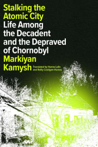 Title: Stalking the Atomic City: Life Among the Decadent and the Depraved of Chornobyl, Author: Markiyan Kamysh