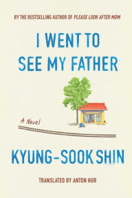 Title: I Went To See My Father: A Novel, Author: Kyung-sook Shin
