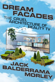 Title: Dream Facades: Dream Facades: The Cruel Architecture of Reality TV, Author: Jack Balderrama Morley
