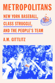 Title: Metropolitans: New York Baseball, Class Struggle, and the People's Team, Author: A.M. GIttlitz