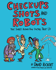Title: Checkups, Shots, and Robots: True Stories Behind How Doctors Treat Us, Author: David Rickert