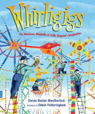 Title: Whirligigs: The Wondrous Windmills of Vollis Simpson's Imagination, Author: Carole Boston Weatherford