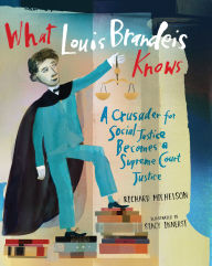 Title: What Louis Brandeis Knows: A Crusader for Social Justice Becomes a Supreme Court Justice, Author: Richard Michelson