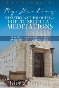 Title: My Healing Ministry/Anthologies of Poetic Spiritual Meditations: Teaching and Learning Comes by Hearing the Words of God, Author: Gloria Solomon