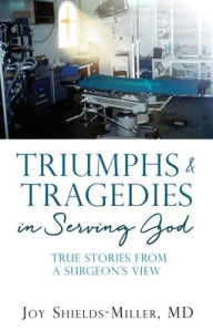 Title: Triumphs & Tragedies in Serving God: True Stories from a Surgeon's View, Author: Joy D Shields-Miller MD