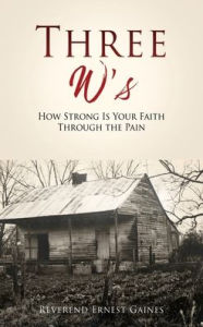 Title: Three W's: How Strong Is Your Faith Through the Pain, Author: Reverend Ernest Gaines