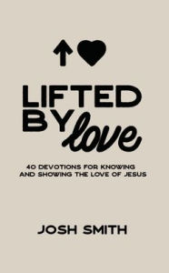 Title: Lifted By Love: 40 Devotions for Knowing and Showing the Love of Jesus, Author: Josh Smith