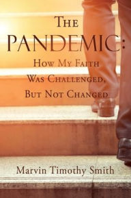 Title: The Pandemic: How My Faith Was Challenged, But Not Changed, Author: Marvin Timothy Smith