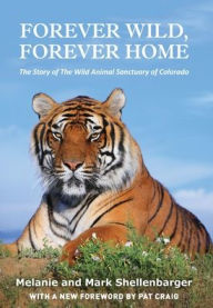 Title: Forever Wild, Forever Home: The Story of The Wild Animal Sanctuary of Colorado, Author: Melanie Shellenbarger