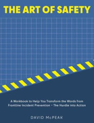 Title: The Art of Safety: A Workbook to Help You Transform the Words From Frontline Incident Prevention - The Hurdle Into Action, Author: David McPeak
