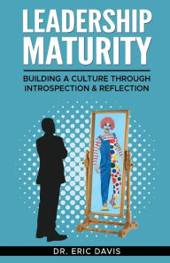 Title: Leadership Maturity: Building a Culture through Introspection & Reflection, Author: Eric Davis