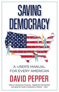 Title: Saving Democracy: A User's Manual for Every American, Author: David Pepper