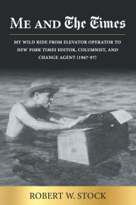 Title: Me and The Times: My wild ride from elevator operator to New York Times editor, columnist, and change agent (1967-97), Author: Robert W Stock