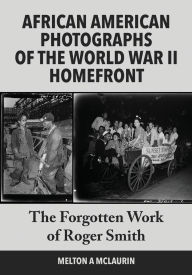 Title: African American Photographs of the World War II Home Front: The Forgotten Work of Roger Smith, Author: Melton a McLaurin