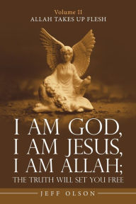 Title: I Am God, I Am Jesus, I Am Allah; the Truth Will Set You Free: Allah Takes up Flesh, Author: Jeff Olson