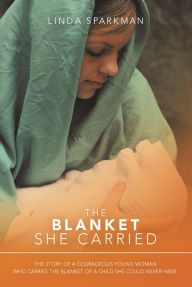 Title: The Blanket She Carried: The Story of a Courageous Young Woman Who Carries the Blanket of the Child She Could Never Have, Author: Linda Sparkman