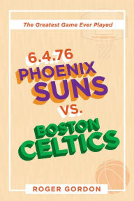 Title: 6.4.76 Phoenix Suns Vs. Boston Celtics: The Greatest Game Ever Played, Author: Roger Gordon