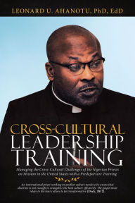 Title: Cross-Cultural Leadership Training: Managing the Cross-Cultural Challenges of the Nigerian Priests on Mission in the United States with a Predeparture Training, Author: Leonard U. Ahanotu PhD EdD