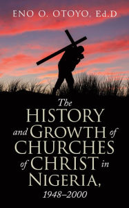 Title: The History and Growth of Churches of Christ in Nigeria, 1948-2000, Author: Eno O. Otoyo Ed.D