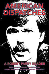 Title: American Dispatches: A Robert Parry Reader with a Foreword by Diane Duston; Edited and with an Afterword by Nat Parry, Author: Nat Parry