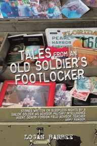 Title: Tales from an Old Soldier's Footlocker: Stories written on Sleepless nights by a Sailor, Soldier, AG Advisor, Military Intelligence Agent, Senior Foreign Field Advisor, Teacher, Army Ranger. Logan Barbee, Author: Logan Barbee