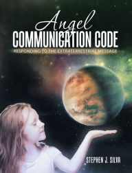 Title: Angel Communication Code: Responding to the Extraterrestrial Message, Author: Stephen J. Silva