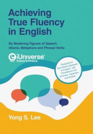 Title: Achieving True Fluency in English: By Mastering Figures of Speech: Idioms, Metaphors and Phrasal Verbs, Author: Yong S Lee
