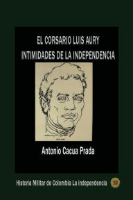 Title: El corsario Luis Aury: Intimidades de la independencia, Author: Antonio Cacua Prada