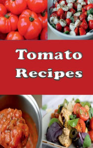 Title: Tomato Recipes: Stewed, Fried, Green, Cherry, Baked and Lots of Great Recipes for Tomatoes, Author: Laura Sommers