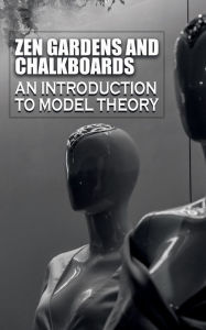 Title: Zen Gardens and Chalkboards: An Introduction to Model Theory:, Author: Greg Keast