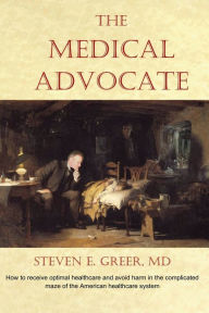 Title: The Medical Advocate: How to receive optimal healthcare and avoid harm in the complicated maze of the American healthcare system, Author: Steven Greer