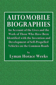 Title: Automobile Biographies: An Account of the Lives and the Work of Those Who Have Been Identified with the Invention:And Development of Self-Propelled Vehicles on the Common Roads, Author: Lyman Horace Weeks