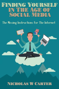 Title: Finding Yourself in The Age of Social Media: The Missing Instructions for The Internet, Author: Nicholas Carter